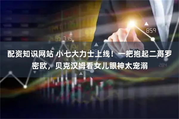 配资知识网站 小七大力士上线！一把抱起二哥罗密欧，贝克汉姆看女儿眼神太宠溺