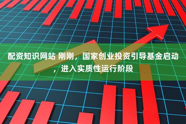 配资知识网站 刚刚，国家创业投资引导基金启动，进入实质性运行阶段