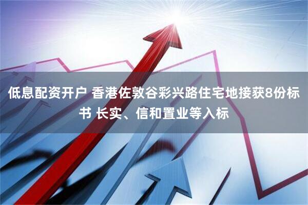 低息配资开户 香港佐敦谷彩兴路住宅地接获8份标书 长实、信和置业等入标