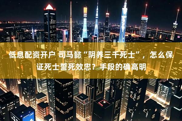 低息配资开户 司马懿“阴养三千死士”，怎么保证死士誓死效忠？手段的确高明