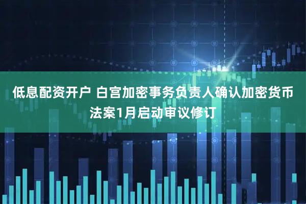 低息配资开户 白宫加密事务负责人确认加密货币法案1月启动审议修订