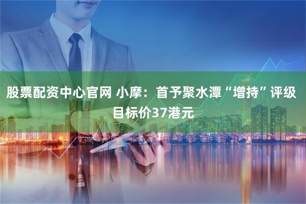 股票配资中心官网 小摩：首予聚水潭“增持”评级 目标价37港元