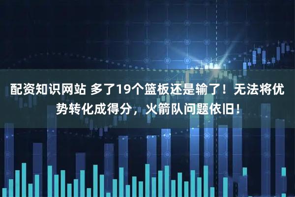 配资知识网站 多了19个篮板还是输了！无法将优势转化成得分，火箭队问题依旧！