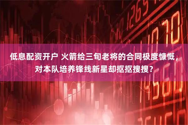 低息配资开户 火箭给三旬老将的合同极度慷慨，对本队培养锋线新星却抠抠搜搜？