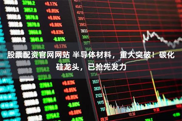 股票配资官网网站 半导体材料，重大突破！碳化硅龙头，已抢先发力