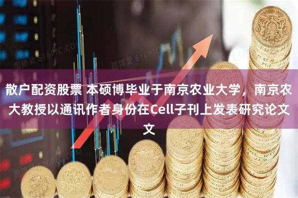散户配资股票 本硕博毕业于南京农业大学，南京农大教授以通讯作者身份在Cell子刊上发表研究论文