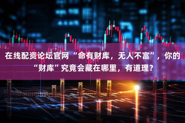 在线配资论坛官网 “命有财库，无人不富”，你的“财库”究竟会藏在哪里，有道理？
