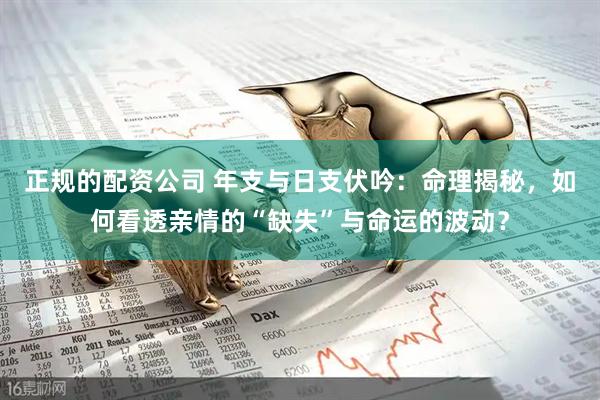 正规的配资公司 年支与日支伏吟：命理揭秘，如何看透亲情的“缺失”与命运的波动？