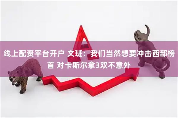 线上配资平台开户 文班：我们当然想要冲击西部榜首 对卡斯尔拿3双不意外