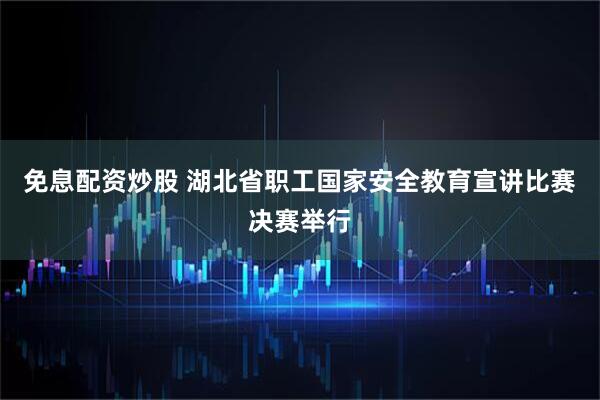 免息配资炒股 湖北省职工国家安全教育宣讲比赛决赛举行