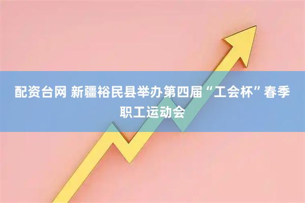 配资台网 新疆裕民县举办第四届“工会杯”春季职工运动会
