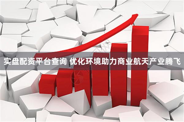 实盘配资平台查询 优化环境助力商业航天产业腾飞