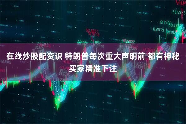 在线炒股配资识 特朗普每次重大声明前 都有神秘买家精准下注
