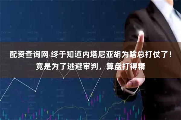 配资查询网 终于知道内塔尼亚胡为啥总打仗了！竟是为了逃避审判，算盘打得精