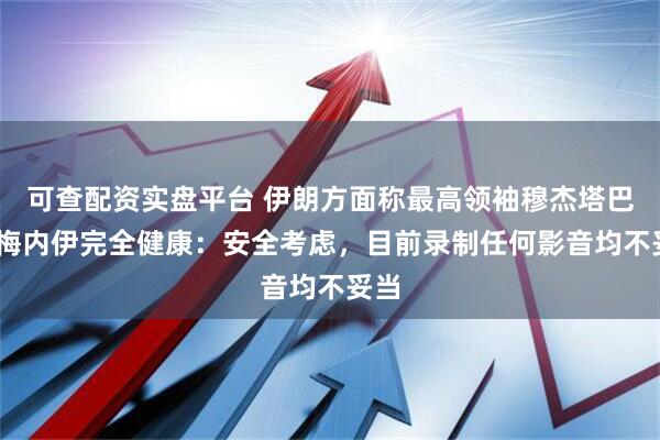 可查配资实盘平台 伊朗方面称最高领袖穆杰塔巴·哈梅内伊完全健康：安全考虑，目前录制任何影音均不妥当
