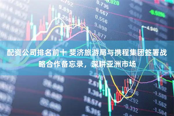 配资公司排名前十 斐济旅游局与携程集团签署战略合作备忘录，深耕亚洲市场
