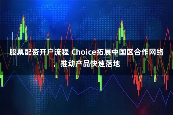 股票配资开户流程 Choice拓展中国区合作网络，推动产品快速落地