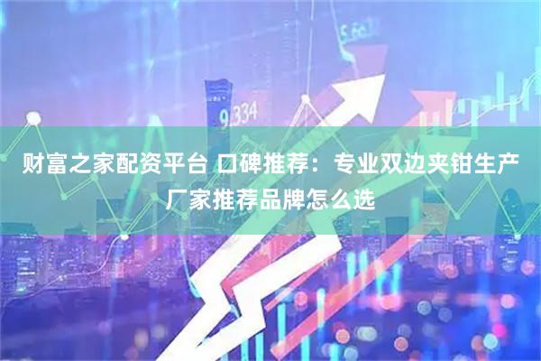 财富之家配资平台 口碑推荐：专业双边夹钳生产厂家推荐品牌怎么选