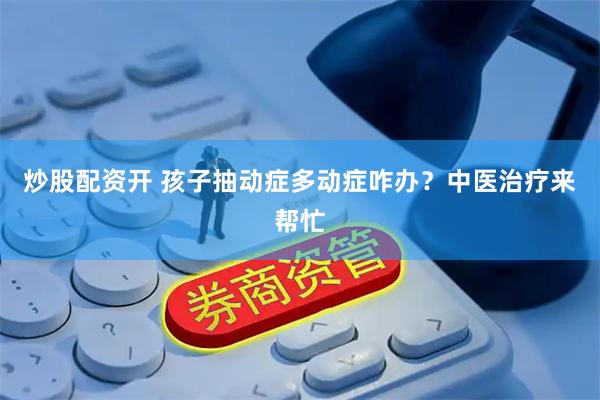 炒股配资开 孩子抽动症多动症咋办？中医治疗来帮忙