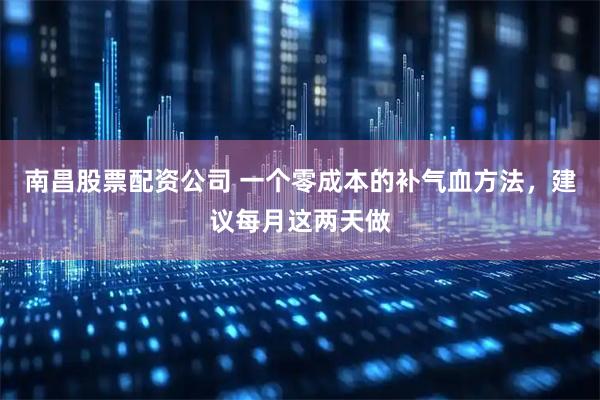 南昌股票配资公司 一个零成本的补气血方法，建议每月这两天做