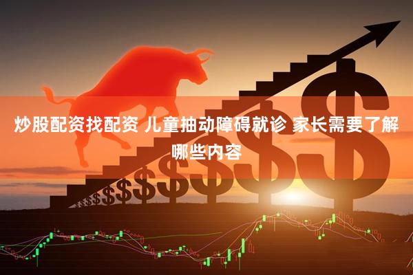 炒股配资找配资 儿童抽动障碍就诊 家长需要了解哪些内容