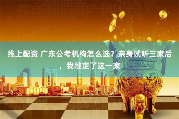 线上配资 广东公考机构怎么选？亲身试听三家后，我敲定了这一家