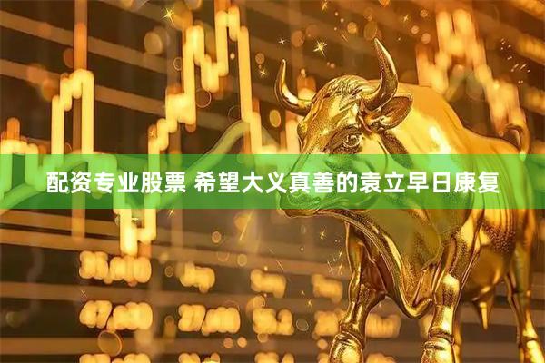 配资专业股票 希望大义真善的袁立早日康复