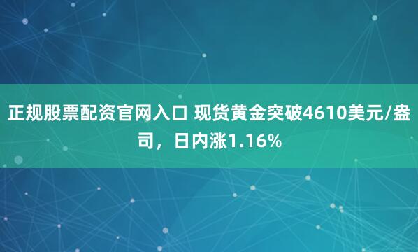 正规股票配资官网入口 现货黄金突破4610美元/盎司，日内涨1.16%