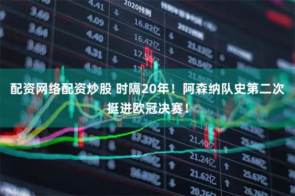 配资网络配资炒股 时隔20年！阿森纳队史第二次挺进欧冠决赛！