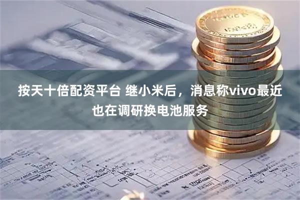 按天十倍配资平台 继小米后，消息称vivo最近也在调研换电池服务