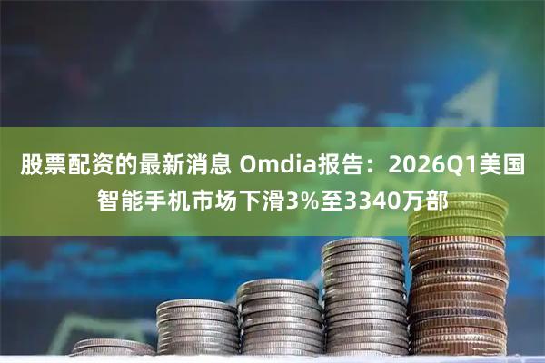 股票配资的最新消息 Omdia报告：2026Q1美国智能手机市场下滑3%至3340万部