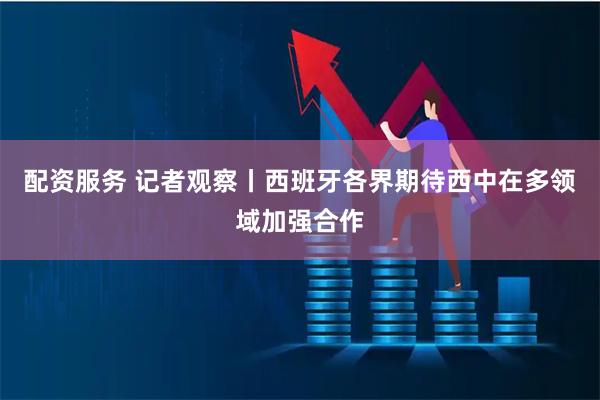 配资服务 记者观察丨西班牙各界期待西中在多领域加强合作