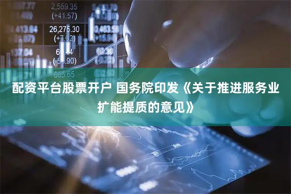 配资平台股票开户 国务院印发《关于推进服务业扩能提质的意见》