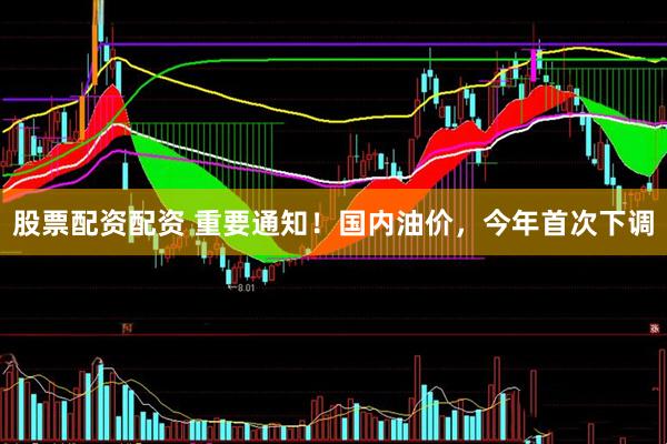 股票配资配资 重要通知！国内油价，今年首次下调
