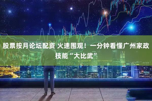 股票按月论坛配资 火速围观！一分钟看懂广州家政技能“大比武”