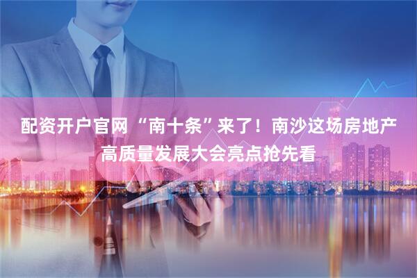配资开户官网 “南十条”来了！南沙这场房地产高质量发展大会亮点抢先看