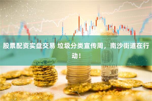 股票配资实盘交易 垃圾分类宣传周，南沙街道在行动！