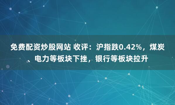 免费配资炒股网站 收评：沪指跌0.42%，煤炭、电力等板块下挫，银行等板块拉升