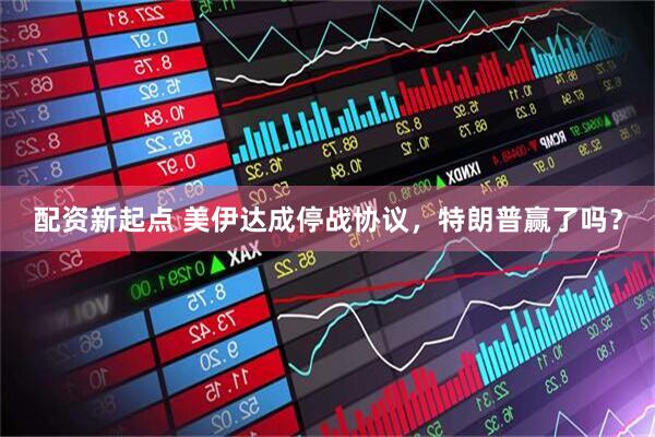 配资新起点 美伊达成停战协议，特朗普赢了吗？