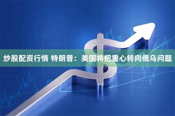 炒股配资行情 特朗普：美国将把重心转向俄乌问题