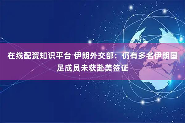 在线配资知识平台 伊朗外交部：仍有多名伊朗国足成员未获赴美签证