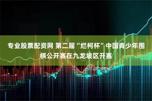 专业股票配资网 第二届“烂柯杯”中国青少年围棋公开赛在九龙坡区开赛