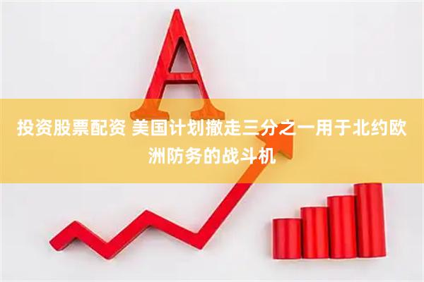 投资股票配资 美国计划撤走三分之一用于北约欧洲防务的战斗机