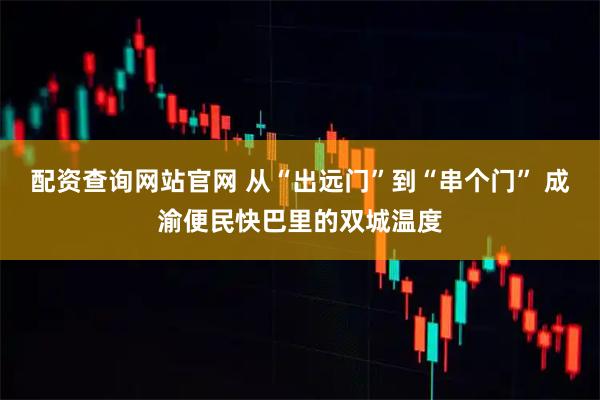 配资查询网站官网 从“出远门”到“串个门” 成渝便民快巴里的双城温度