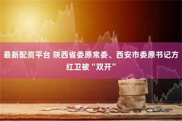 最新配资平台 陕西省委原常委、西安市委原书记方红卫被“双开”